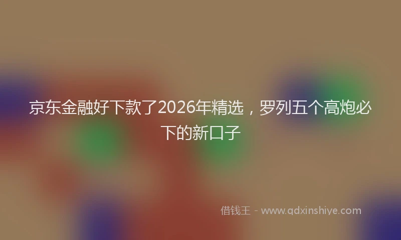 京东金融好下款了2026年精选，罗列五个高炮必下的新口子