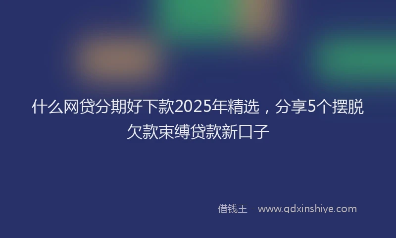 什么网贷分期好下款2025年精选，分享5个摆脱欠款束缚贷款新口子