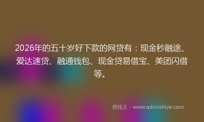 2026年的五十岁好下款的网贷有:现金秒融途、爱达速贷、融通钱包、现金贷易借宝、美团闪借等。