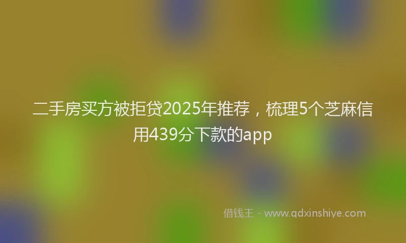 二手房买方被拒贷2025年推荐,梳理5个芝麻信用439分下款的app