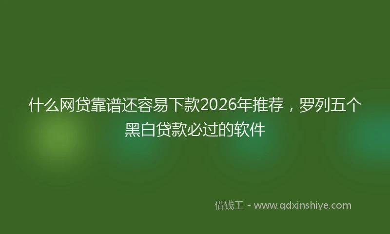 什么网贷靠谱还容易下款2026年推荐，罗列五个黑白贷款必过的软件