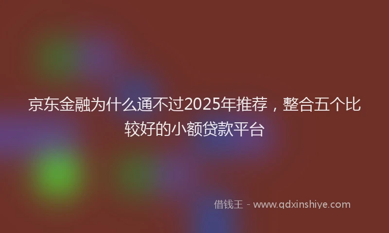 京东金融为什么通不过2025年推荐，整合五个比较好的小额贷款平台