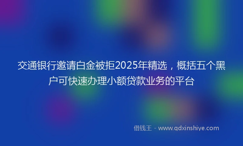 交通银行邀请白金被拒2025年精选，概括五个黑户可快速办理小额贷款业务的平台