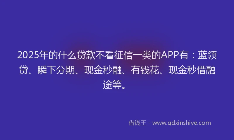 2025年的什么贷款不看征信一类的APP有：蓝领贷、瞬下分期、现金秒融、有钱花、现金秒借融途等。