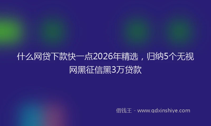什么网贷下款快一点2026年精选，归纳5个无视网黑征信黑3万贷款