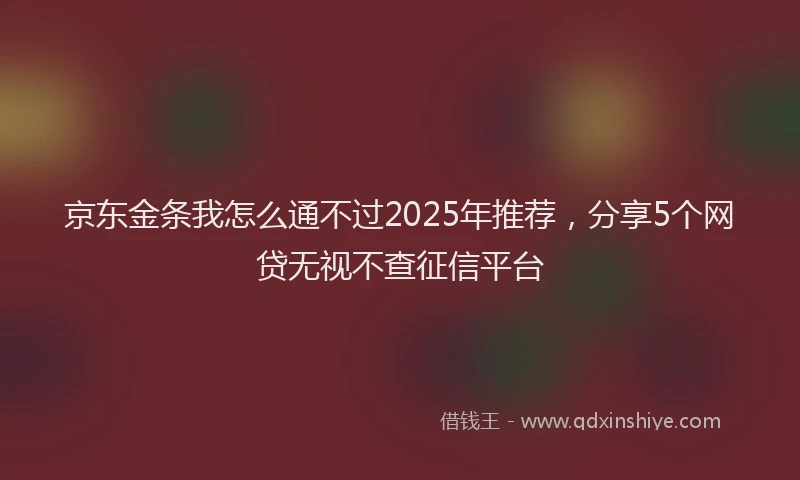 京东金条我怎么通不过2025年推荐，分享5个网贷无视不查征信平台