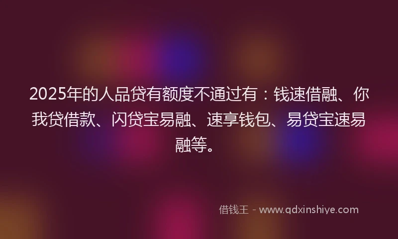 2025年的人品贷有额度不通过有:钱速借融、你我贷借款、闪贷宝易融、速享钱包、易贷宝速易融等。