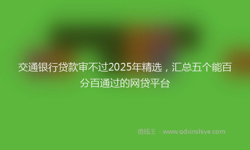 交通银行贷款审不过2025年精选，汇总五个能百分百通过的网贷平台