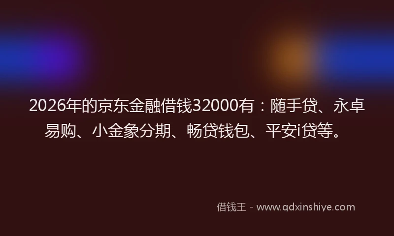 2026年的京东金融借钱32000有：随手贷、永卓易购、小金象分期、畅贷钱包、平安i贷等。