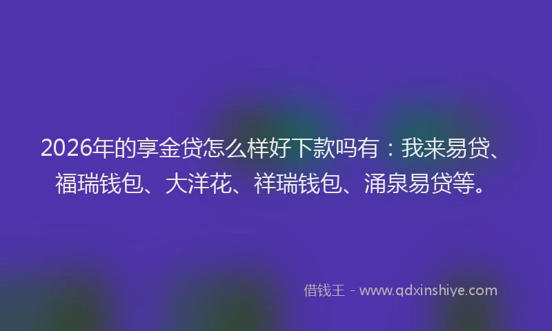 2026年的享金贷怎么样好下款吗有：我来易贷、福瑞钱包、大洋花、祥瑞钱包、涌泉易贷等。