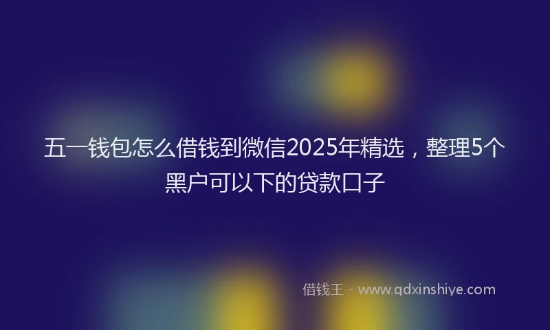 五一钱包怎么借钱到微信2025年精选，整理5个黑户可以下的贷款口子