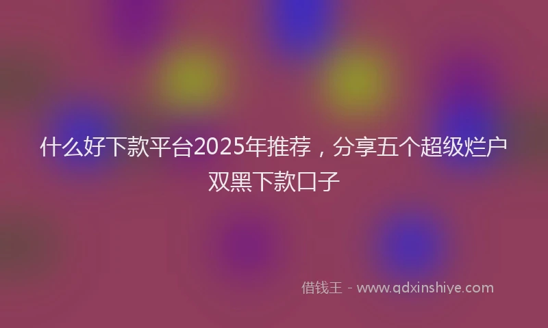 什么好下款平台2025年推荐，分享五个超级烂户双黑下款口子