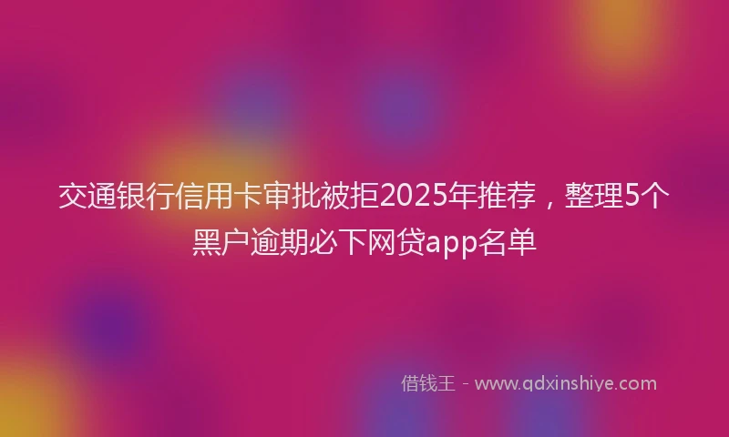交通银行信用卡审批被拒2025年推荐，整理5个黑户逾期必下网贷app名单