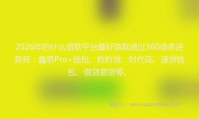 2026年的什么借款平台最好借款通过360借条还款有：鑫易Pro+钱包、粒粒贷、时代花、速贷钱包、借贷易贷等。