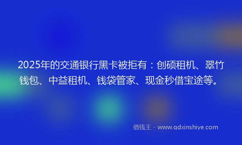 2025年的交通银行黑卡被拒有:创硕租机、翠竹钱包、中益租机、钱袋管家、现金秒借宝途等。