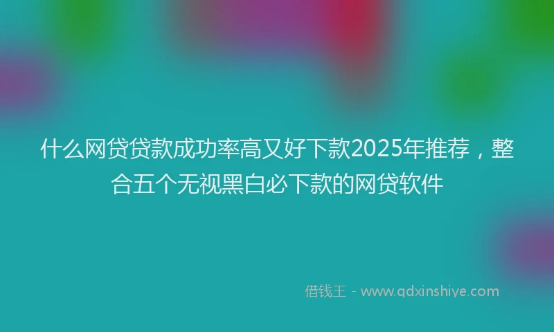 什么网贷贷款成功率高又好下款2025年推荐，整合五个无视黑白必下款的网贷软件