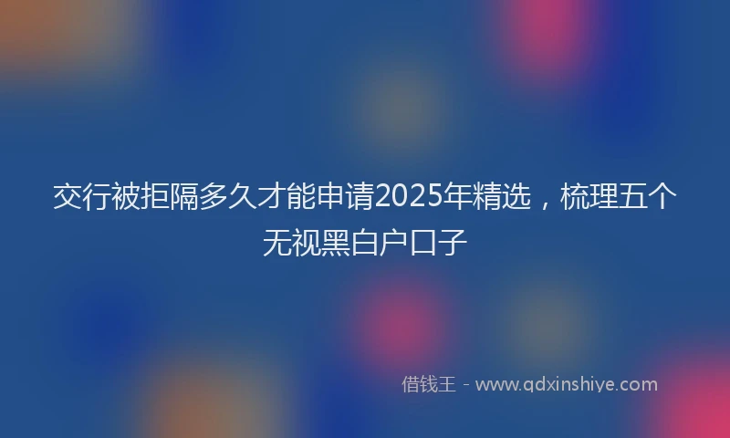交行被拒隔多久才能申请2025年精选，梳理五个无视黑白户口子