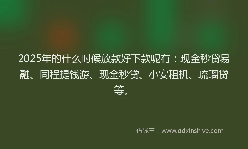 2025年的什么时候放款好下款呢有：现金秒贷易融、同程提钱游、现金秒贷、小安租机、琉璃贷等。