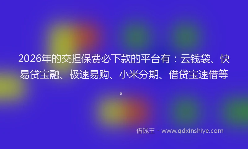 2026年的交担保费必下款的平台有：云钱袋、快易贷宝融、极速易购、小米分期、借贷宝速借等。