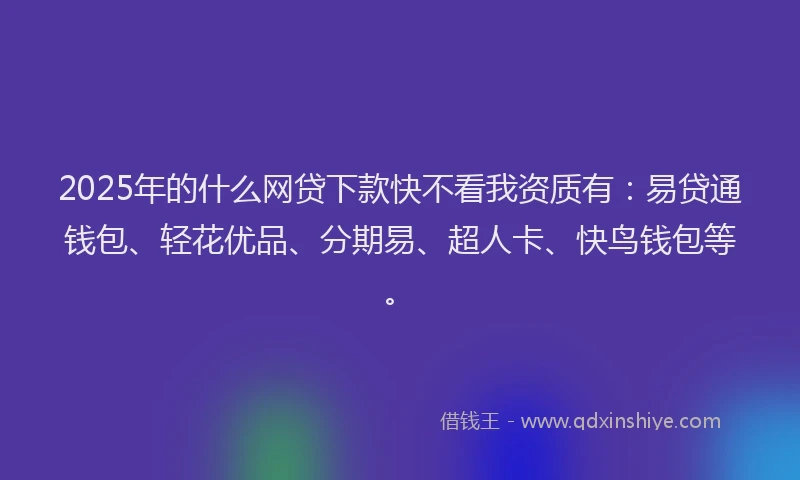 2025年的什么网贷下款快不看我资质有:易贷通钱包、轻花优品、分期易、超人卡、快鸟钱包等。