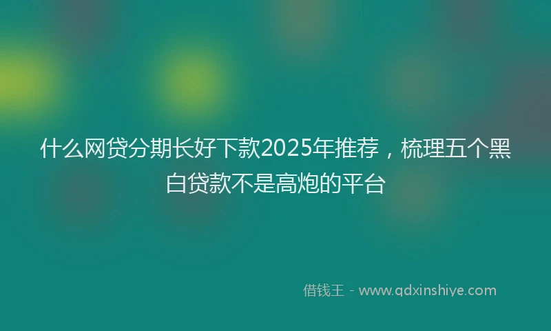 什么网贷分期长好下款2025年推荐，梳理五个黑白贷款不是高炮的平台