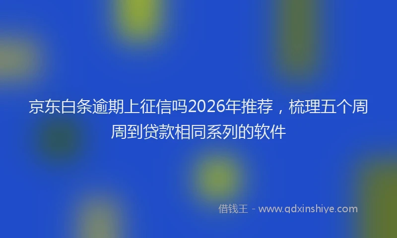 京东白条逾期上征信吗2026年推荐，梳理五个周周到贷款相同系列的软件