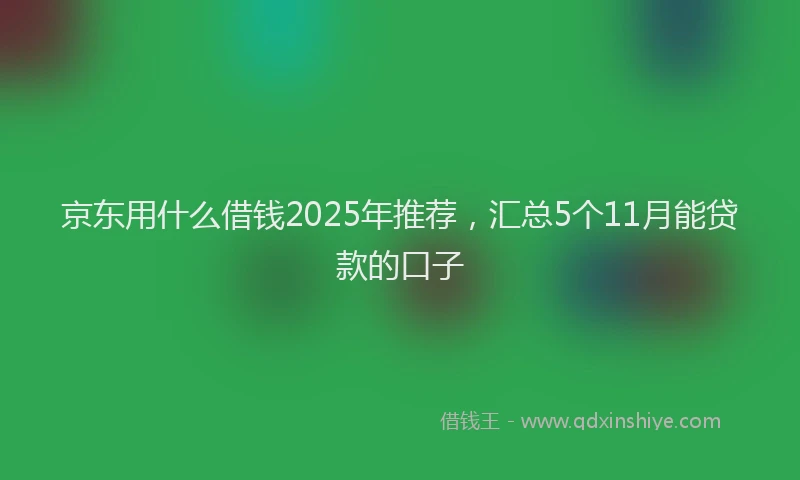 京东用什么借钱2025年推荐，汇总5个11月能贷款的口子