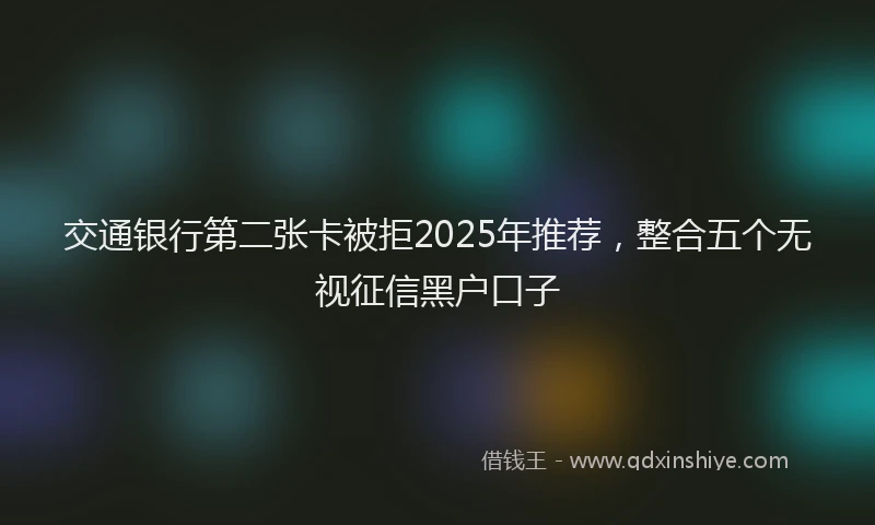 交通银行第二张卡被拒2025年推荐,整合五个无视征信黑户口子