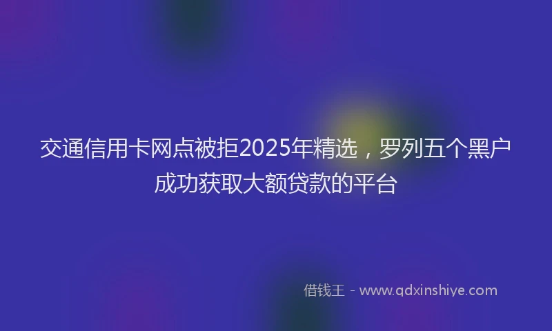 交通信用卡网点被拒2025年精选，罗列五个黑户成功获取大额贷款的平台