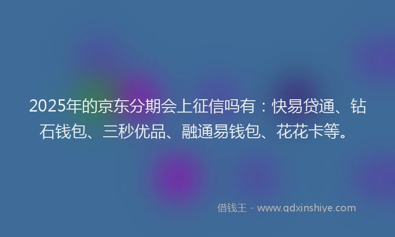 2025年的京东分期会上征信吗有：快易贷通、钻石钱包、三秒优品、融通易钱包、花花卡等。
