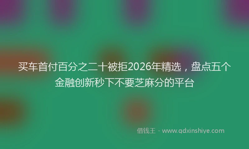 买车首付百分之二十被拒2026年精选，盘点五个金融创新秒下不要芝麻分的平台