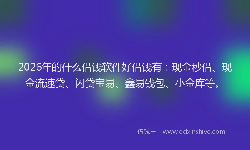2026年的什么借钱软件好借钱有:现金秒借、现金流速贷、闪贷宝易、鑫易钱包、小金库等。