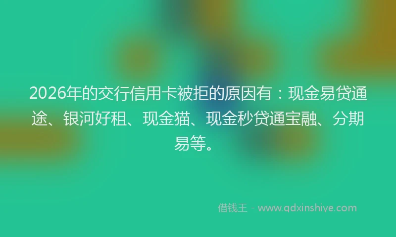 2026年的交行信用卡被拒的原因有:现金易贷通途、银河好租、现金猫、现金秒贷通宝融、分期易等。