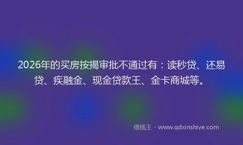 2026年的买房按揭审批不通过有:读秒贷、还易贷、疾融金、现金贷款王、金卡商城等。
