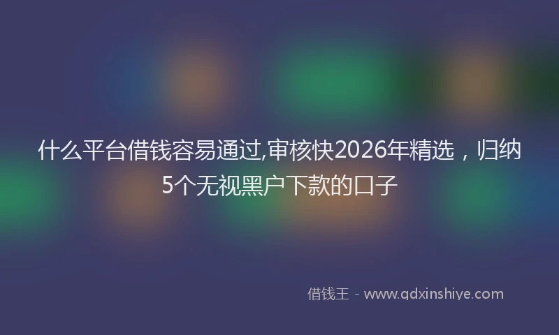 什么平台借钱容易通过,审核快2026年精选，归纳5个无视黑户下款的口子