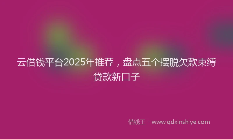 云借钱平台2025年推荐，盘点五个摆脱欠款束缚贷款新口子