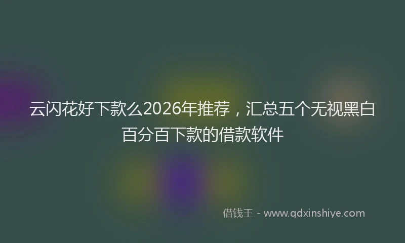 云闪花好下款么2026年推荐，汇总五个无视黑白百分百下款的借款软件
