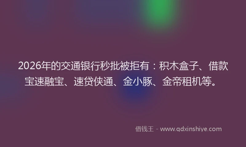 2026年的交通银行秒批被拒有：积木盒子、借款宝速融宝、速贷侠通、金小豚、金帝租机等。