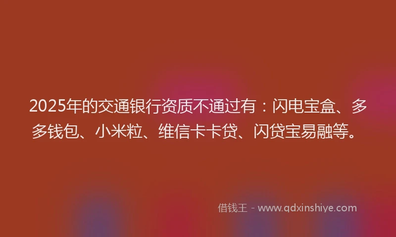 2025年的交通银行资质不通过有：闪电宝盒、多多钱包、小米粒、维信卡卡贷、闪贷宝易融等。