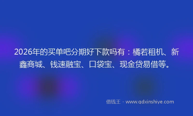 2026年的买单吧分期好下款吗有：橘若租机、新鑫商城、钱速融宝、口袋宝、现金贷易借等。