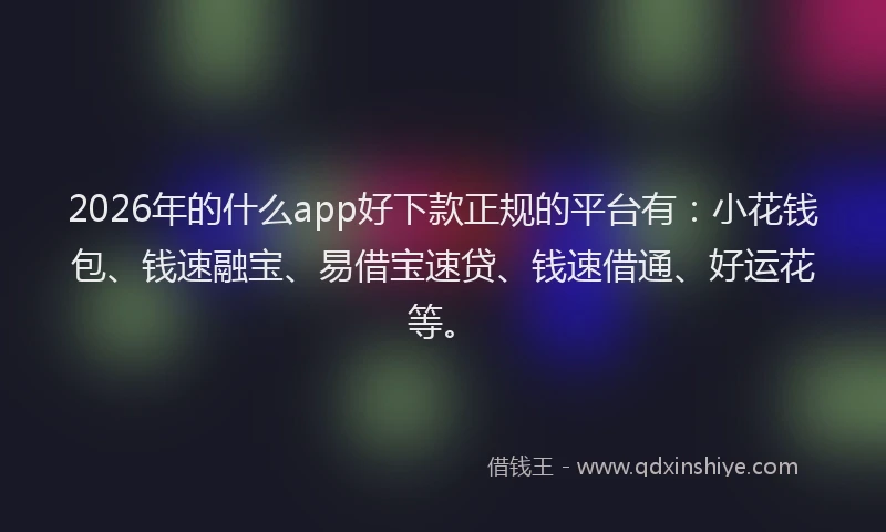 2026年的什么app好下款正规的平台有:小花钱包、钱速融宝、易借宝速贷、钱速借通、好运花等。