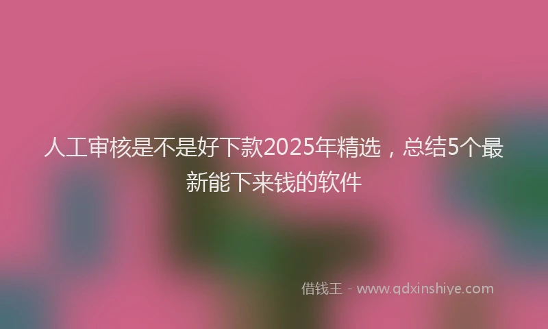 人工审核是不是好下款2025年精选，总结5个最新能下来钱的软件