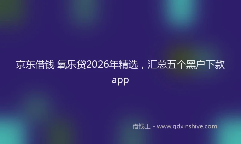 京东借钱 氧乐贷2026年精选，汇总五个黑户下款app