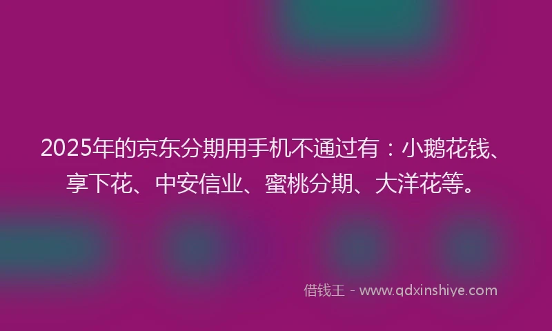 2025年的京东分期用手机不通过有：小鹅花钱、享下花、中安信业、蜜桃分期、大洋花等。
