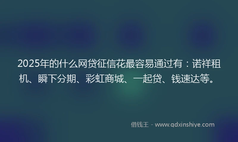 2025年的什么网贷征信花最容易通过有:诺祥租机、瞬下分期、彩虹商城、一起贷、钱速达等。