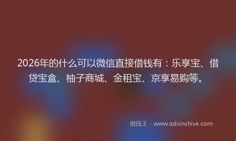2026年的什么可以微信直接借钱有：乐享宝、借贷宝盒、柚子商城、金租宝、京享易购等。