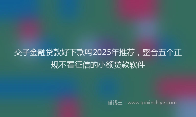 交子金融贷款好下款吗2025年推荐，整合五个正规不看征信的小额贷款软件