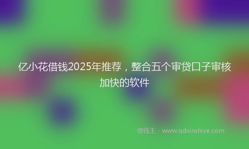 亿小花借钱2025年推荐,整合五个审贷口子审核加快的软件