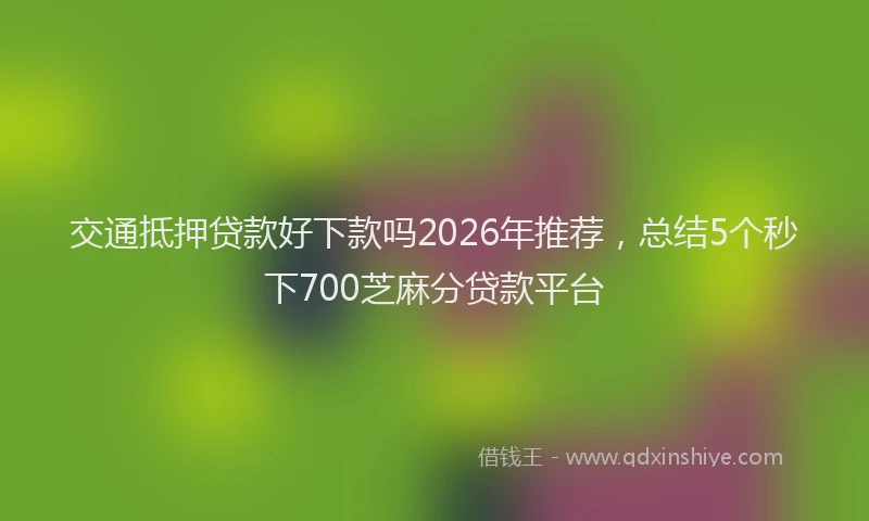 交通抵押贷款好下款吗2026年推荐，总结5个秒下700芝麻分贷款平台