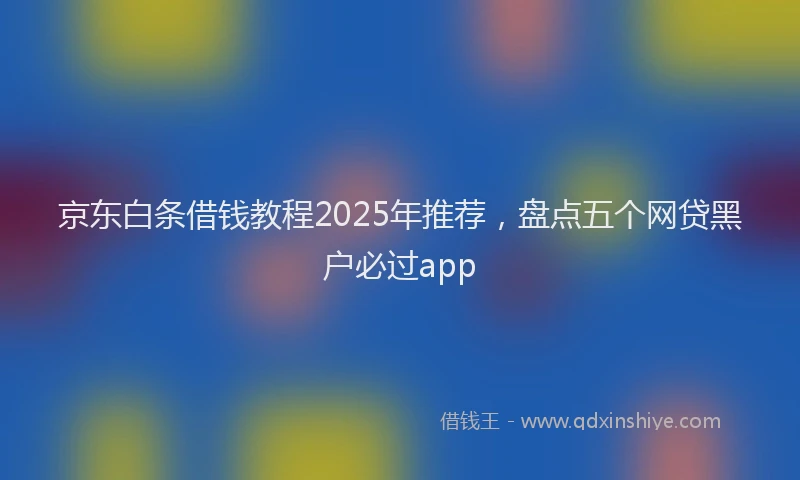 京东白条借钱教程2025年推荐，盘点五个网贷黑户必过app